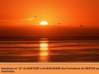 Queremos no “Q” da QUIETUDE e da QUALIDADE dos Formadores do GESTAR para  Insirtirmos. 