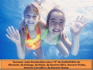 Seremos  mais fortalecidos com o “S” da SABEDORIA da Silvanete, da Solange, da Sônia, da Socorro Silva, Socorro Penha, Socorro Carvalho e da Socorro Sousa. 