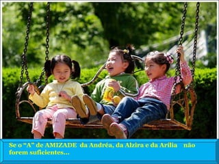 Se o “A” de AMIZADE  da Andréa, da Alzira e da Arília  não  forem suficientes... 