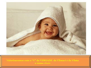 Valorizaremos com o “V” da VERDADE  da Vilmací e da Vilma o nosso viver.  