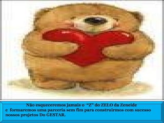 Não esqueceremos jamais o  “Z” do ZELO da Zeneide e  formaremos uma parceria sem fim para construirmos com sucesso nossos projetos Do GESTAR. 