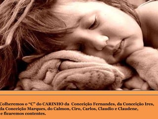 Colheremos o “C” do CARINHO da  Conceição Fernandes, da Conceição Ires,  da Conceição Marques, do Calmon, Ciro, Carlos, Claudio e Claudene,  e ficaremos contentes. 