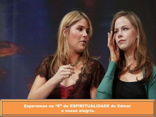 Esperamos no “E” da ESPIRITUALIDADE do Edmar  a nossa alegria. 