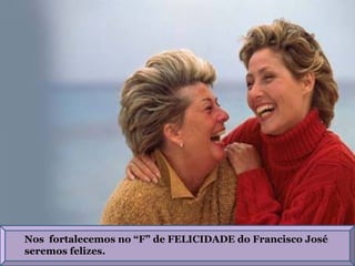 Nos  fortalecemos no “F” de FELICIDADE do Francisco José  seremos felizes. 