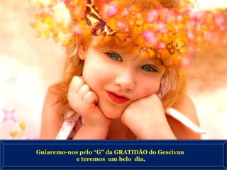 Guiaremo-nos pelo “G” da GRATIDÃO do Gescivan e teremos  um belo  dia, 