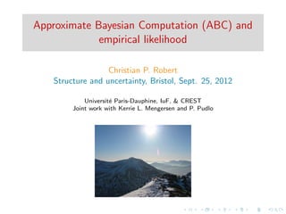 Approximate Bayesian Computation (ABC) and
             empirical likelihood

                  Christian P. Robert
   Structure and uncertainty, Bristol, Sept. 25, 2012

            Universit´ Paris-Dauphine, IuF, & CREST
                     e
        Joint work with Kerrie L. Mengersen and P. Pudlo
 