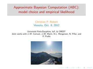 Approximate Bayesian Computation (ABC):
    model choice and empirical likelihood

                        Christian P. Robert
                       Venezia, Oct. 8, 2012

                 Universit´ Paris-Dauphine, IuF, & CREST
                          e
Joint works with J.-M. Cornuet, J.-M. Marin, K.L. Mengersen, N. Pillai, and
                                  P. Pudlo
 