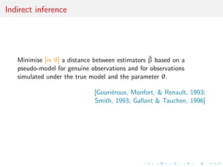 Indirect inference




                                                 ^
   Minimise [in θ] a distance between estimators β based on a
   pseudo-model for genuine observations and for observations
   simulated under the true model and the parameter θ.

                             [Gouri´roux, Monfort, & Renault, 1993;
                                   e
                             Smith, 1993; Gallant & Tauchen, 1996]
 