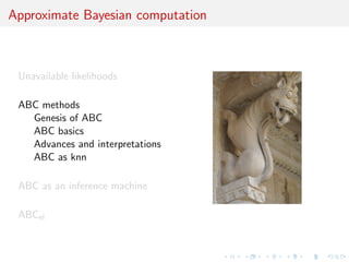 Approximate Bayesian computation



 Unavailable likelihoods

 ABC methods
   Genesis of ABC
   ABC basics
   Advances and interpretations
   ABC as knn

 ABC as an inference machine

 ABCel
 