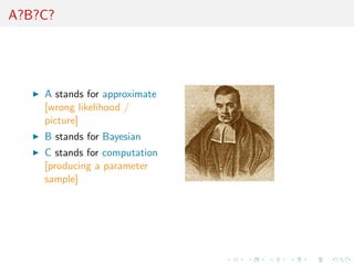A?B?C?




    A stands for approximate
    [wrong likelihood /
    picture]
    B stands for Bayesian
    C stands for computation
    [producing a parameter
    sample]
 