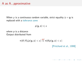 A as A...pproximative



   When y is a continuous random variable, strict equality z = y is
   replaced with a tolerance zone

                              ρ(y, z)

   where ρ is a distance
   Output distributed from
                                     def
               π(θ) Pθ {ρ(y, z) < } ∝ π(θ|ρ(y, z) < )

                                              [Pritchard et al., 1999]
 