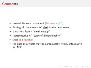 Comments




     Role of distance paramount (because     = 0)
     Scaling of components of η(y) is also determinant
       matters little if “small enough”
     representative of “curse of dimensionality”
     small is beautiful!
     the data as a whole may be paradoxically weakly informative
     for ABC
 