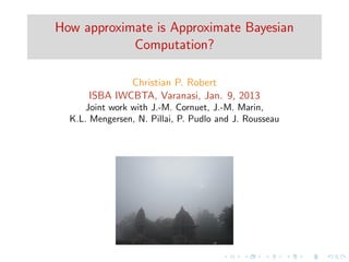 How approximate is Approximate Bayesian
            Computation?

              Christian P. Robert
      ISBA IWCBTA, Varanasi, Jan. 9, 2013
      Joint work with J.-M. Cornuet, J.-M. Marin,
  K.L. Mengersen, N. Pillai, P. Pudlo and J. Rousseau
 