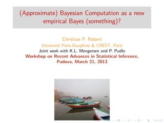 (Approximate) Bayesian Computation as a new
        empirical Bayes (something)?

                  Christian P. Robert
       Universit´ Paris-Dauphine & CREST, Paris
                e
      Joint work with K.L. Mengersen and P. Pudlo
 Workshop on Recent Advances in Statistical Inference,
               Padova, March 21, 2013
 