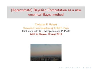 (Approximate) Bayesian Computation as a new
empirical Bayes method
Christian P. Robert
Universit´e Paris-Dauphine & CREST, Paris
Joint work with K.L. Mengersen and P. Pudlo
ABC in Roma, 30 mai 2013
 