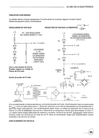 EL ABC DE LA ELECTRONICA



CIRCUITOS CON DlODOS

Los diodos tienen muchas aplicaciones. A continuación          se muestran algunos circuitos típicos:
Diodos de pequeña señal y rectificadores.

                                                                                                            ~
REGULADOR       DE VOLTAJE                              REDUCTOR   DE VOLTAJE (V DROPPER)                        --t>r-
     +V          R1 - VER REGULADOR                                               +V
               DEL DIODO ZENER ( P-103 )                                                          LOS DIODOS DEBEN
                                                                                                 TENER LA CAPACIDAD
                                                                                                DE POTENCIA ADECUADA
                                                                                                      (P=Vxl)
                                                                        01
       +-----~-_                  VOUT    = n x 0.6 v
                                                                                                       V - 0.6

                                   LOS DIODOS                           02
                                      V, R1
                                  DEBEN TENER                                                          V -1.2
                                  LA CAPACIDAD
                                  DE POTENCIA
                                    ADECUADA
                                   (VERP103)
                                                                        Dn
                                                                                  2
                                                                                  .
                                                                                   t---------~         V-(nxO.6V)
Uno o mas diodos de silicio
                                                                                                EJEMPLO
Pueden regular un voltaje en
Pasos de 0,6 volts
                                                                                                       ~+
                                                                                              6V                                 5.4 V
fuente de poder de 9 volts.
                                                                                    81 TIPICO

                                                                                       ¡                                          +

                                81 ( OPCIONAL)
                                                                             ~~

                         PAI
                        ·20V                                            >--~--~--                           •.+
                        60 Hz                                                                      1
                                                                                   +            +1                     VOlJT

                                                                                                '¡-
                                                                                   1                        .
                                                                                         el            Cn            (9 VOLTS)
        CABLE DE                         T1                  '--_____                  3300JlF:                  -
     ALlMENTACION

Esta es una línea de ea básica operada por una fuente de poder de 9 volts. Para fluctuación baja (ca superpuesta
en v t)' utilice un valor mayor para c1. (Esta bien adicionar uno o mas condensadores (cn) en paralelo con ct
parao~na mayor capacitancia). Los condensadores deben tener un voltaje de operación de cc (wvcc) de al
menos 12 volts. El rectificador tipo puente b 1 debe tener un voltaje pico inversor (piv) de al menos 12 volts. T1
Y b1 deben tener rangos adecuados de potencia y corriente. (Utilice la ley de ohm ..)precaución: Debe aislar o
encerrar todas las conexiones de línea de cal El cable de alimentación debe estar desconectado cuando
ensamble o de servicio al circuito!.

DUPLlCADORES        DE VOLTAJE
 