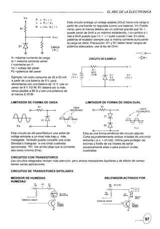 .EL ABC DE LA ELECTRONICA

               VIN
                       -    P: = V z          x    IL
                            1: ~ p z         / Vz                                  Este circuito entrega un voltaje.estable (VOl,JÓhacia                                               una carga a
                            R:    =    (V   IN·   VZ) / I                          partir de una fuente no regulad-a (como una bateria).                                                Vin Puede
          R1                                                                       variar, pero al menos debera ser un voltrnas grande                                                 que Vo. k
                                                                                   puede variar de OmA a un máximo establecido. I no                                                   cambia si IL
                ~-------4~--~
                           VO~                                                     cae a OmA puesto que I=k + Iz I sube cuando I cae.
                                                                                   palabras el reulador siempre usa la misma corriente
                                                                                                                                                                                       En otras
                                                                                                                                                                                        auncuando
                                                                                   la carga se retira. Precaución: 01 y R1 deben tener                                                 rangos de
      01                                           CARGA                           potencia adecuados, use la ley de Ohm.
                                                    (R L)


11=máxima corriente de carga                                                                                                   CIRCUITODE EJEMPLO
Iz = máxima corriente zener
I =corriente en r1
                                                                                                                          ,.---....J'VJ"----4------                      __ +
Vz = voltaje del zener
                                                                                                                                  R1
pz =potencia del zener                                                                                                +          600
                                                                                              12 V                               1/2 W                    01                9V
Ejemplo: Un radio consume de 20 a 50 mA                                                      (V IN)                                                       9V              ( VOUT)
a partir de una batería de 9 V, para                                                                                                                     1/2 W

alimentarse con una batería de 12 V, use un
zener de 9 V 1/2 W, R 1 deberá ser lo más
cerca posible a 60 Q Y con una potencia de
al menos 0.15 W.


LlMITADOR            DE FORMA DE ONDA                                                                                        LlMITADOR         DE FORMA DE ONDA DUAL
                                 R1                                                                      ONDA
                                                                                                                                             R1
                                                                                                                                                                                                   CORTE
                                                                       ~~ORTADA
                                                                                                                                                                                 ~,IVALENTE
                                                             ..                          , .•.
                                                                                                                                                                                 ....
  {(                                                      i-H
                                                                  '"
                                                                                                                                                                            .. ,
                                                                                                                                                                           i-H
     VV                                                       ~:::::
                                                                       .,
                                                                               •.. ,
                                                                                     '
                                                                                     I
                                                                                                 ,
                                                                                                     "   .•..•.
                                                                                                                  I

                                                                                                                                                                                 LJC]
                                                                                                                                                                                 ' ....           ,,,
                                                                                                                                                                                                  ,


    VIN
                                                                                                                                                                                           VOUT


Este circuito es útil para Reducir una señal de                                                                            Esta es una forma simétrica del circuito adjunto.
voltaje entrante a un nivel más bajo,y más                                                                                 Corta equivalentemente ambas mitades de una onda
manejable. También puede convertir una onda                                                                                entrante ( si v = d1 =d2). Utilice para proteger las
Sinoidal o triangular a una onda cuadrada                                                                                  bocinas y fon6s de los niveles de señal
aproximada. *R1: Ver arriba (deje que la corriente                                                                         excesivamente altas o para producir ondas
sea como mínimo 2ma).                                                                                                      cuadradas

CIRCUITOS CON TRANSISTORES
Los circuitos integrados reciben más atención, pero ambos transistores                                                                            bipolares y de efecto de campo
tienen varias aplicaciones.

CIRCUITOS            DE TRANSISTORES                    BIPOLARES

MEDIDOR DE HUMEDAD                                                                                                                                RELEVADOR              ACTIVADO                 POR
HUMEDAD
                           Rl         +3V                                                                                                                R2    +6TO+9V
                           1M                                                                                                                            1M



                                                            Q·l mA                                                                                  Rl
                                                                                                                                                  l00K
                                                            MEDIDOR

           PUNTAS OEL SENSOR
                                                                                                                                         PUNTAS OEL SENSOR
                                                                                                                                                                     B
 