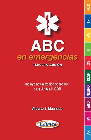 Ax
MI
ABD
NEURO
RESP
CV
CI
VA
Tx
PCR
ABC
en emergencias
Alberto J. Machado
Incluye actualización sobre rcp
de la AHA e ILCOR
TERCERA EDICIÓN
 