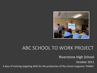 ABC SCHOOL TO WORK PROJECT
                                                    Riverstone High School
                                                                     October 2011
2 days of training targeting skills for the production of the school magazine ‘Pebble’
 