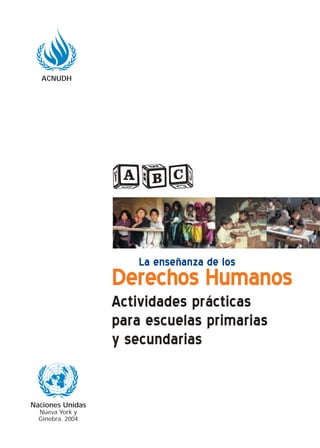 La enseñanza de los
Derechos Humanos
Actividades prácticas
para escuelas primarias
y secundarias
abc
ACNUDH
Naciones Unidas
Nueva York y
Ginebra, 2004
 