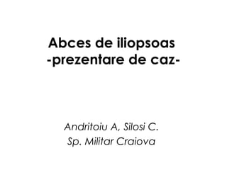 Abces de iliopsoas
-prezentare de caz-
Andritoiu A, Silosi C.
Sp. Militar Craiova
 