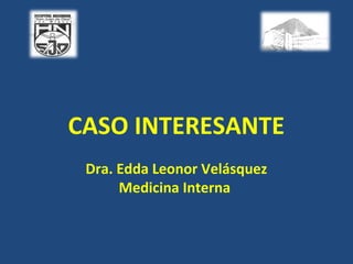 CASO INTERESANTE
 Dra. Edda Leonor Velásquez
      Medicina Interna
 