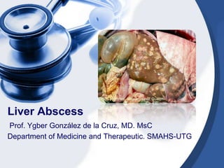 Liver Abscess
Prof. Ygber González de la Cruz, MD. MsC
Department of Medicine and Therapeutic. SMAHS-UTG
 