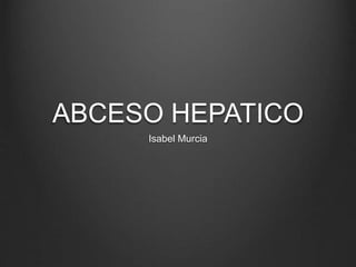 ABCESO HEPATICO 
Isabel Murcia 
 