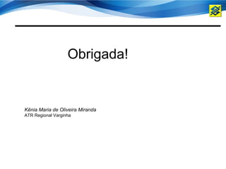 Obrigada!


Kênia Maria de Oliveira Miranda
ATR Regional Varginha
 