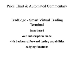 Price Chart & Automated Commentary
TradEdge - Smart Virtual Trading
Terminal
Java-based
Web subscription model
with backward/forward testing capabilities
hedging functions
 