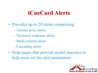 iCueCard Alerts
• Provides up to 20 alerts comprising
– Various price alerts
– Technical indicator alerts
– Multi-criteria alerts
– Cascading alerts
• Help pages that provide useful statistics to
help users set the alert parameters
 