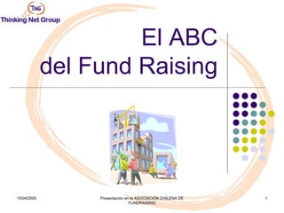 El ABC
             del Fund Raising




15/04/2005        Presentación en la ASOCIACIÓN CHILENA DE   1
                                 FUNDRAISING
 