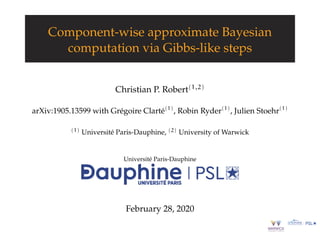 Component-wise approximate Bayesian
computation via Gibbs-like steps
Christian P. Robert(1,2)
arXiv:1905.13599 with Grégoire Clarté(1)
, Robin Ryder(1)
, Julien Stoehr(1)
(1) Université Paris-Dauphine, (2) University of Warwick
Université Paris-Dauphine
February 28, 2020
 
