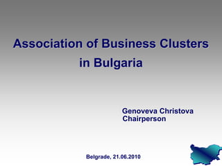 Association of Business Clusters
          in Bulgaria


                        Genoveva Christova
                        Chairperson




           Belgrade, 21.06.2010
 