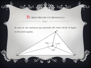 B: BISECTRIZ DE UN TRIANGULO
Se trata de una semirrecta que partiendo del vértice divide al ángulo
en dos partes iguales.
 