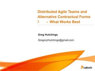 Distributed Agile Teams and
Alternative Contractual Forms
- What Works Best?
Greg Hutchings
GregoryHutchings@gmail.com
 