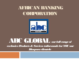 AFRICAN BANKING
CORPORATION
ABC GLOBAL ourfull rangeof
exclusiveProducts & Services tailor-madeforYOU our
Diasporaclientele
 
