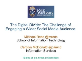 The Digital Divide: The Challenge of Engaging a Wider Social Media Audience Michael Rees @mrees School of Information Technology Carolyn McDonald @camcd Information Services Slides at: go.mrees.co/abcslides 