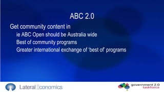 ABC 2.0 Get community content in ie ABC Open should be Australia wide Best of community programs  Greater international exchange of ‘best of’ programs 