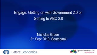 Engage: Getting on with Government 2.0 or  Getting to ABC 2.0 Nicholas Gruen  2 nd  Sept 2010, Southbank 