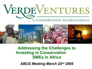 Addressing the Challenges to Investing in Conservation  SMEs in Africa ABCG Meeting March 22 nd  2005 