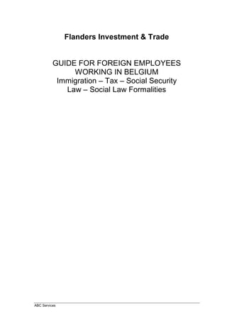 ABC Services
Flanders Investment & Trade
GUIDE FOR FOREIGN EMPLOYEES
WORKING IN BELGIUM
Immigration – Tax – Social Security
Law – Social Law Formalities
 
