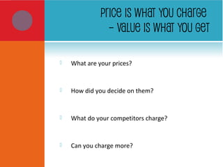 PRICE IS WHAT YOU CHARGE
– VALUE IS WHAT YOU GET
 What are your prices?
 How did you decide on them?
 What do your competitors charge?
 Can you charge more?
 