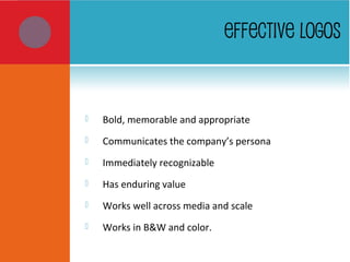 EFFECTIVE LOGOS
 Bold, memorable and appropriate
 Communicates the company’s persona
 Immediately recognizable
 Has enduring value
 Works well across media and scale
 Works in B&W and color.
 