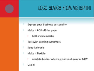 LOGO ADVICE FROM VISTAPRINT
 Express your business personality
 Make it POP off the page
 bold and memorable
 Test with existing customers
 Keep it simple
 Make it flexible
 needs to be clear when large or small, color or B&W
 Use it!
 