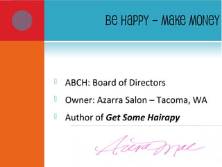 BE HAPPY – MAKE MONEY
 ABCH: Board of Directors
 Owner: Azarra Salon – Tacoma, WA
 Author of Get Some Hairapy
 