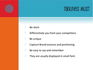 TAGLINES MUST
 Be short
 Differentiate you from your competitors
 Be unique
 Capture Brand essence and positioning
 Be easy to say and remember
 They are usually displayed in small font.
 