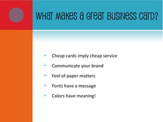 WHAT MAKES A GREAT BUSINESS CARD?
 Cheap cards imply cheap service
 Communicate your brand
 Feel of paper matters
 Fonts have a message
 Colors have meaning!
 