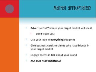 MARKET APPROPRIATELY
 Advertise ONLY where your target market will see it
 Don’t waste $$$!
 Use your logo in everything you print
 Give business cards to clients who have friends in
your target market
 Engage clients in talk about your Brand
 ASK FOR NEW BUSINESS!
 