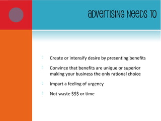ADVERTISING NEEDS TO
 Create or intensify desire by presenting benefits
 Convince that benefits are unique or superior
making your business the only rational choice
 Impart a feeling of urgency
 Not waste $$$ or time
 